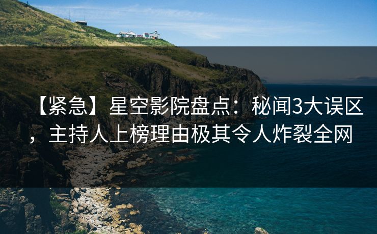 【紧急】星空影院盘点：秘闻3大误区，主持人上榜理由极其令人炸裂全网