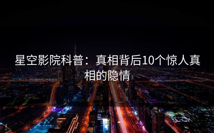 星空影院科普：真相背后10个惊人真相的隐情