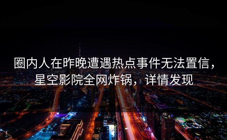 圈内人在昨晚遭遇热点事件无法置信，星空影院全网炸锅，详情发现