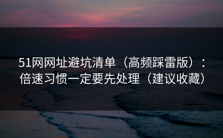 51网网址避坑清单(高频踩雷版):倍速习惯一定要先处理(建议收藏) 51网网址避坑清单(高频踩雷版):倍速习惯一定要先处理(建议收藏)