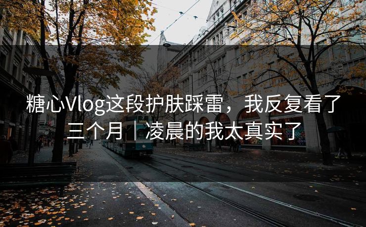 糖心Vlog这段护肤踩雷，我反复看了三个月｜凌晨的我太真实了