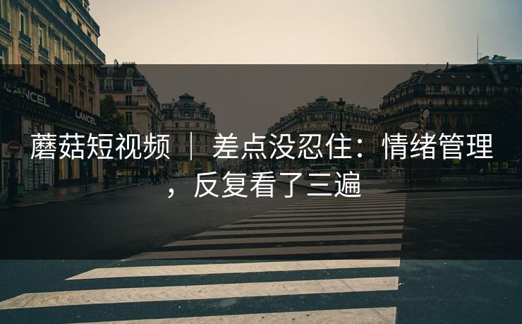 蘑菇短视频 ｜ 差点没忍住：情绪管理，反复看了三遍