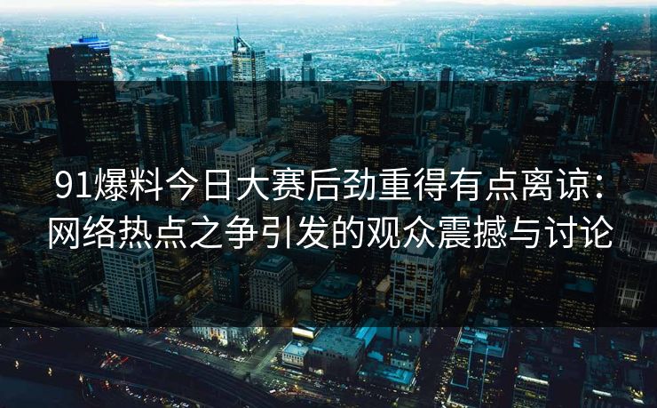 91爆料今日大赛后劲重得有点离谅：网络热点之争引发的观众震撼与讨论