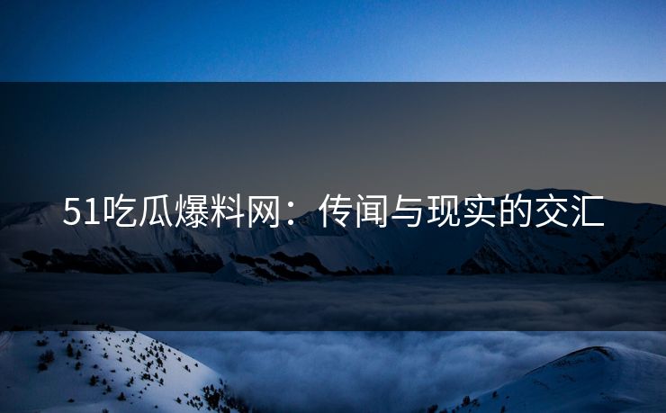 51吃瓜爆料网：传闻与现实的交汇