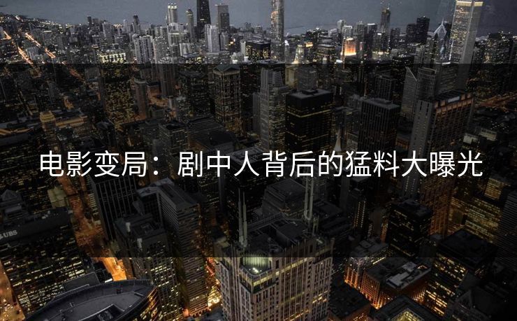 电影变局:剧中人背后的猛料大曝光