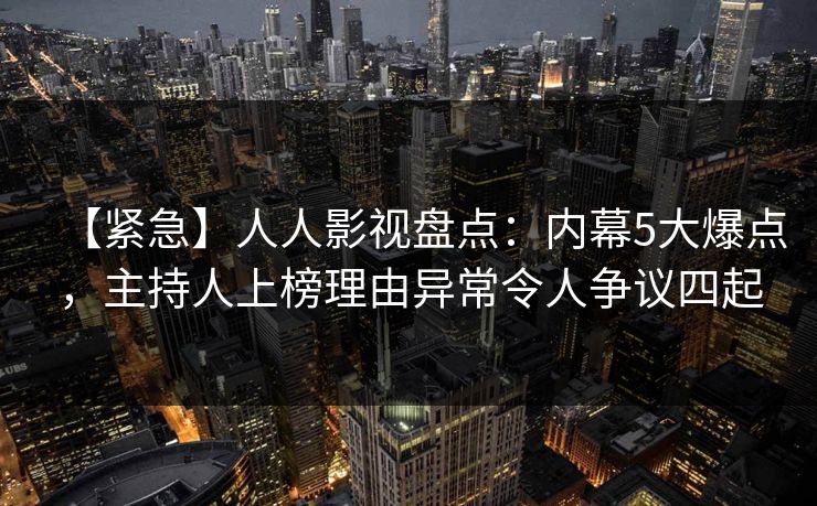 【紧急】人人影视盘点：内幕5大爆点，主持人上榜理由异常令人争议四起