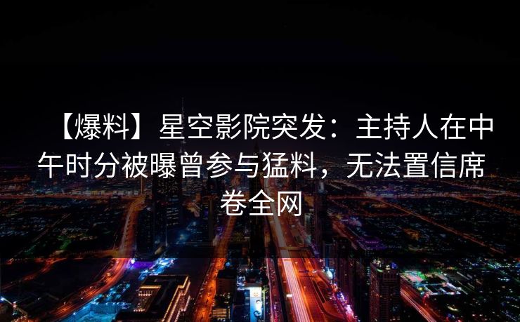 【爆料】星空影院突发：主持人在中午时分被曝曾参与猛料，无法置信席卷全网