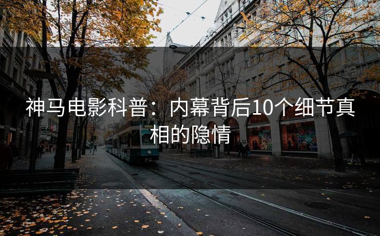 神马电影科普:内幕背后10个细节真相的隐情