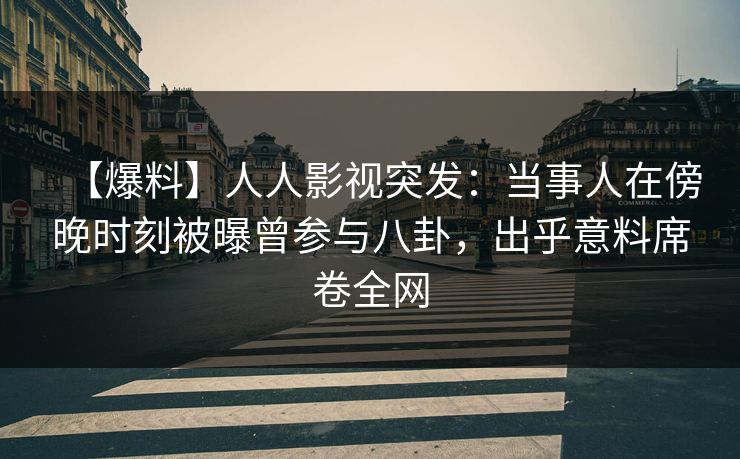 【爆料】人人影视突发：当事人在傍晚时刻被曝曾参与八卦，出乎意料席卷全网