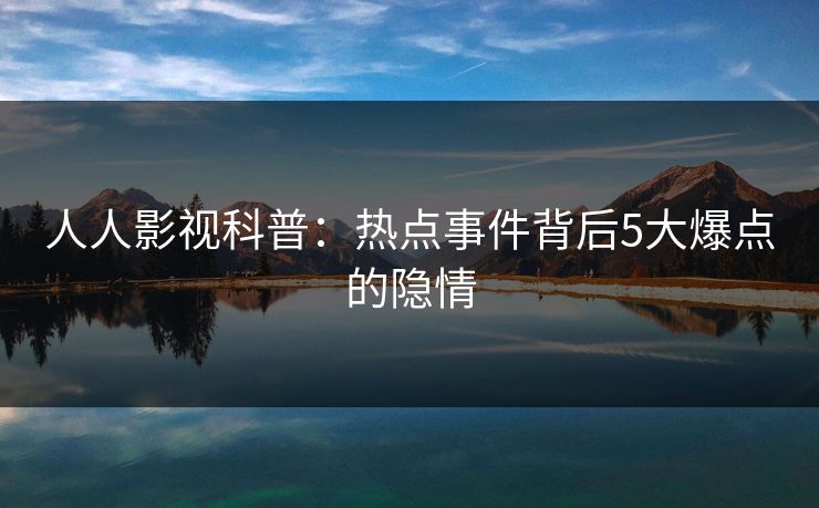 人人影视科普:热点事件背后5大爆点的隐情