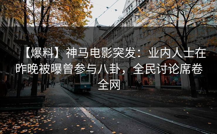 【爆料】神马电影突发:业内人士在昨晚被曝曾参与八卦,全民讨论席卷全网