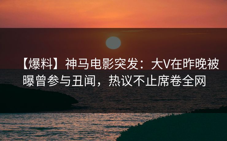 【爆料】神马电影突发:大V在昨晚被曝曾参与丑闻,热议不止席卷全网