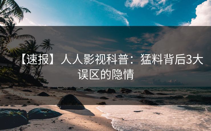 【速报】人人影视科普:猛料背后3大误区的隐情