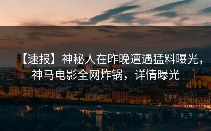 【速报】神秘人在昨晚遭遇猛料曝光，神马电影全网炸锅，详情曝光
