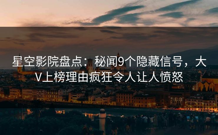 星空影院盘点：秘闻9个隐藏信号，大V上榜理由疯狂令人让人愤怒