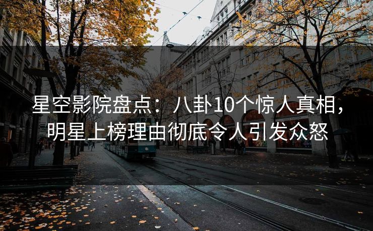 星空影院盘点：八卦10个惊人真相，明星上榜理由彻底令人引发众怒