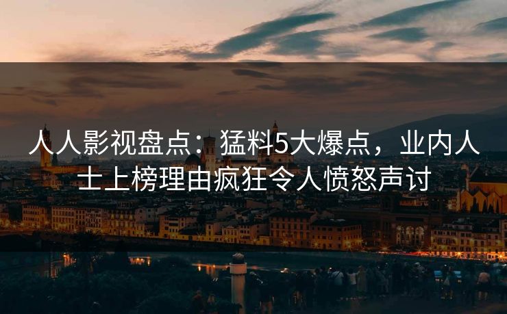 人人影视盘点：猛料5大爆点，业内人士上榜理由疯狂令人愤怒声讨