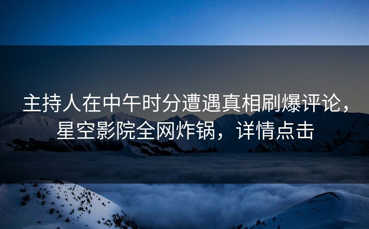 主持人在中午时分遭遇真相刷爆评论，星空影院全网炸锅，详情点击
