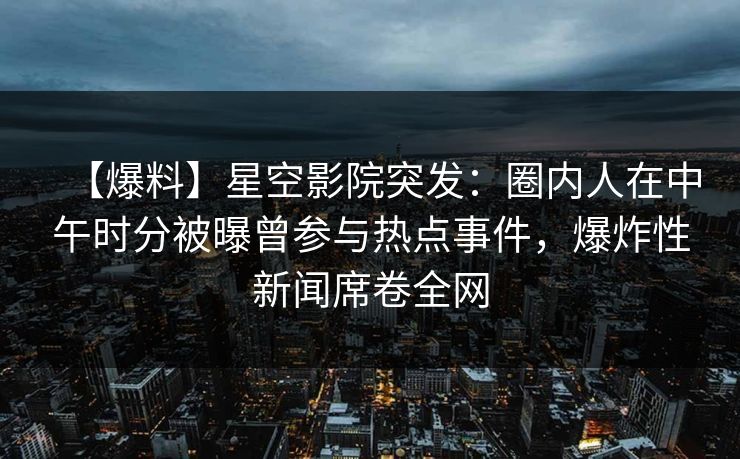 【爆料】星空影院突发:圈内人在中午时分被曝曾参与热点事件,爆炸性新闻席卷全网
