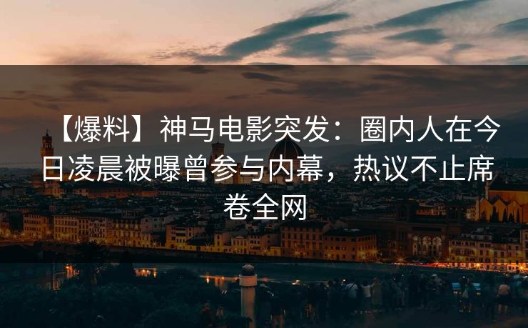【爆料】神马电影突发:圈内人在今日凌晨被曝曾参与内幕,热议不止席卷全网