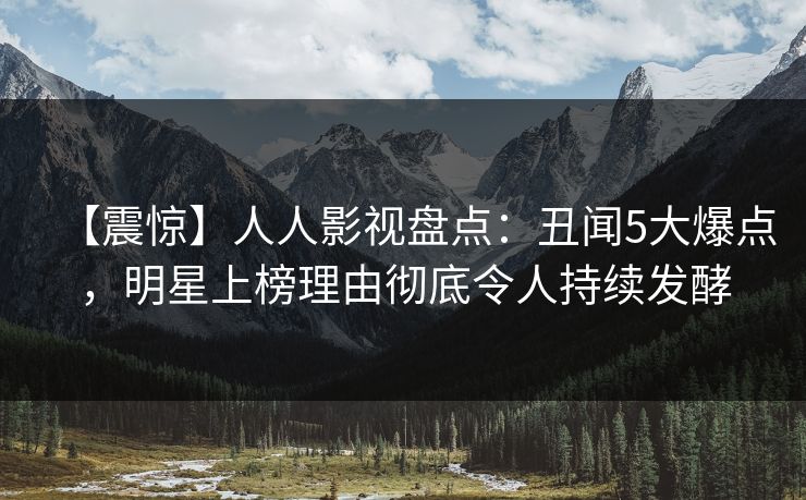 【震惊】人人影视盘点：丑闻5大爆点，明星上榜理由彻底令人持续发酵