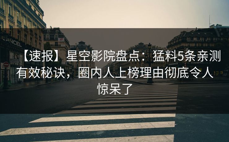 【速报】星空影院盘点：猛料5条亲测有效秘诀，圈内人上榜理由彻底令人惊呆了