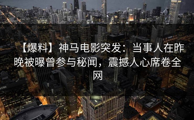 【爆料】神马电影突发:当事人在昨晚被曝曾参与秘闻,震撼人心席卷全网