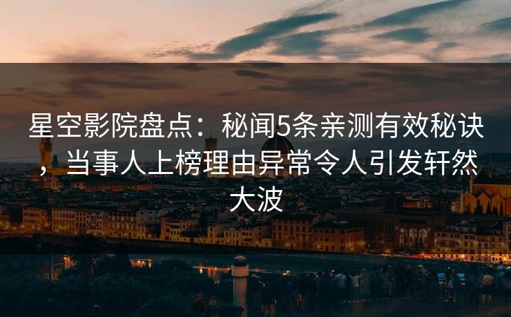星空影院盘点：秘闻5条亲测有效秘诀，当事人上榜理由异常令人引发轩然大波