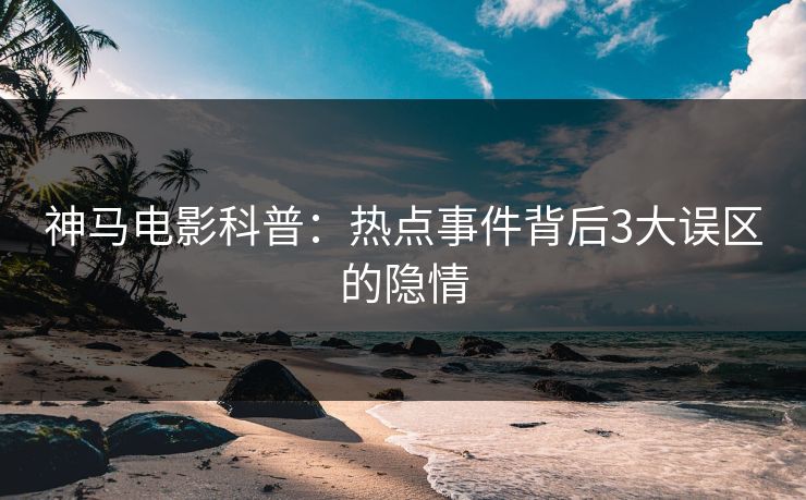 神马电影科普：热点事件背后3大误区的隐情