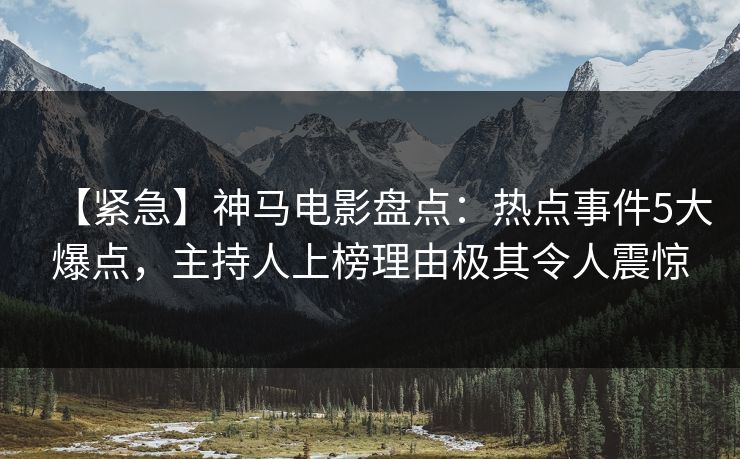 【紧急】神马电影盘点：热点事件5大爆点，主持人上榜理由极其令人震惊