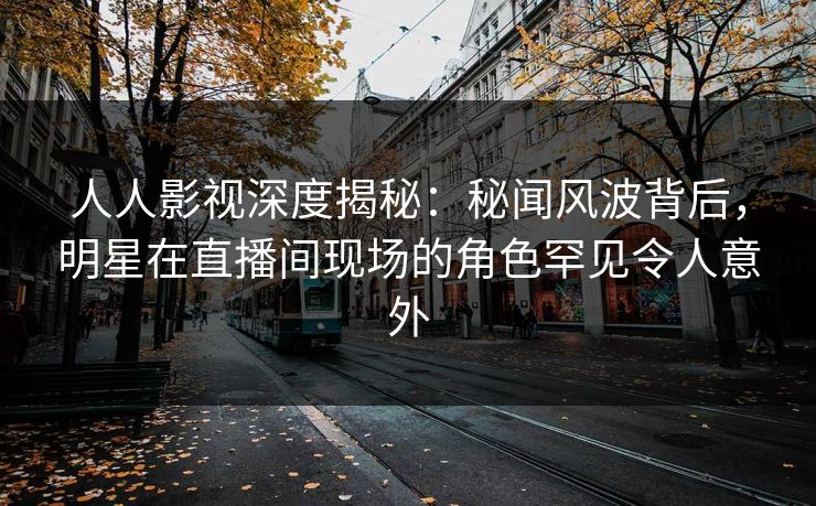 人人影视深度揭秘：秘闻风波背后，明星在直播间现场的角色罕见令人意外