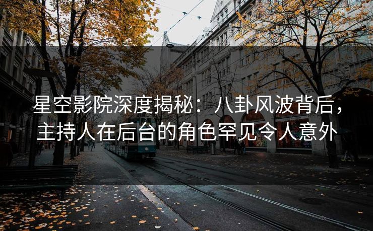 星空影院深度揭秘：八卦风波背后，主持人在后台的角色罕见令人意外
