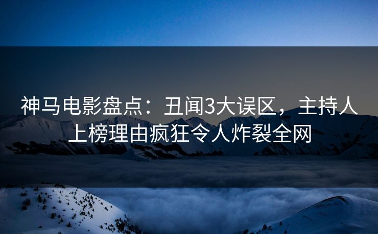 神马电影盘点：丑闻3大误区，主持人上榜理由疯狂令人炸裂全网