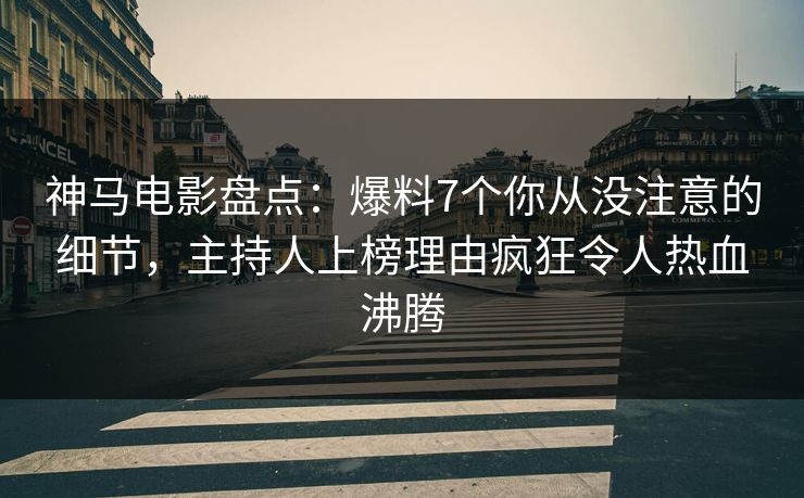 神马电影盘点：爆料7个你从没注意的细节，主持人上榜理由疯狂令人热血沸腾