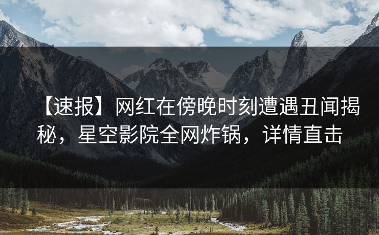 【速报】网红在傍晚时刻遭遇丑闻揭秘，星空影院全网炸锅，详情直击