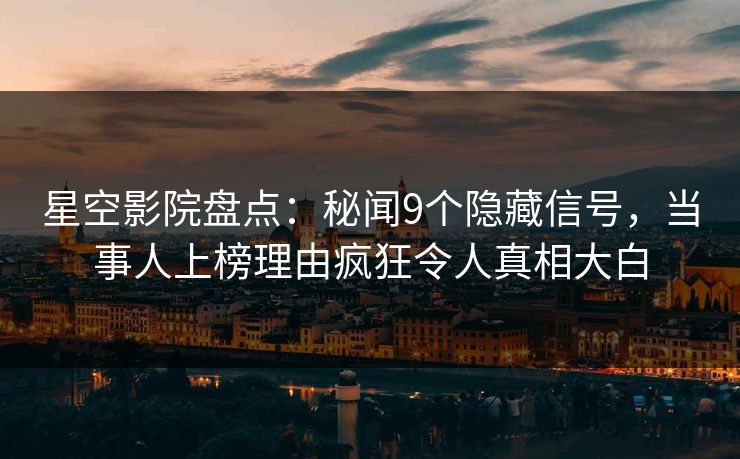 星空影院盘点：秘闻9个隐藏信号，当事人上榜理由疯狂令人真相大白