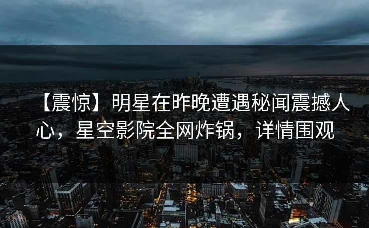 【震惊】明星在昨晚遭遇秘闻震撼人心，星空影院全网炸锅，详情围观