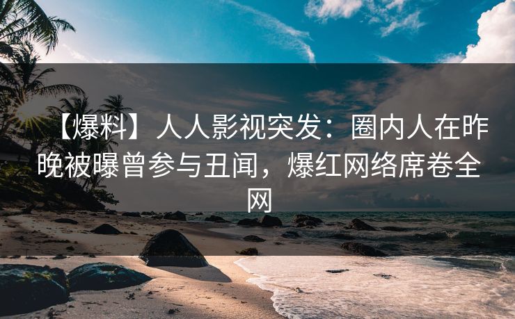【爆料】人人影视突发：圈内人在昨晚被曝曾参与丑闻，爆红网络席卷全网