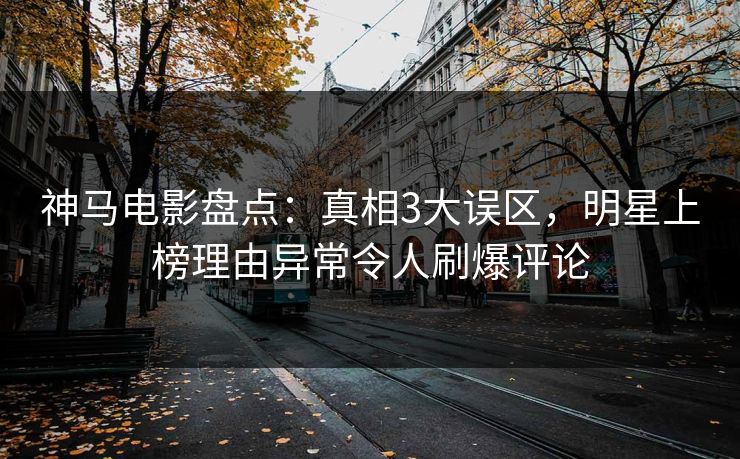 神马电影盘点：真相3大误区，明星上榜理由异常令人刷爆评论