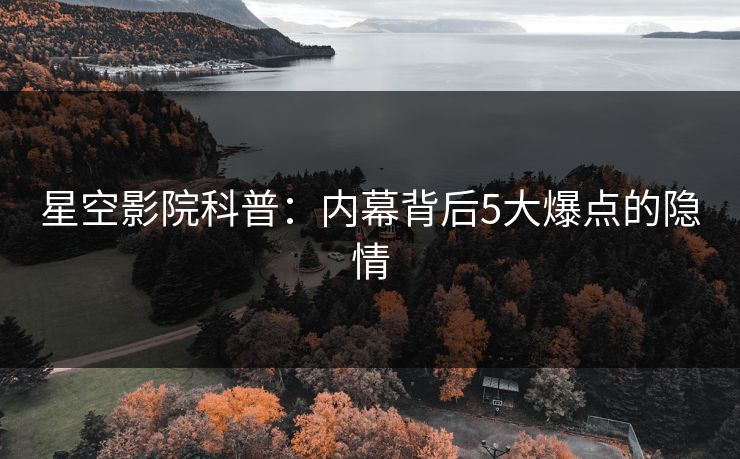 星空影院科普：内幕背后5大爆点的隐情