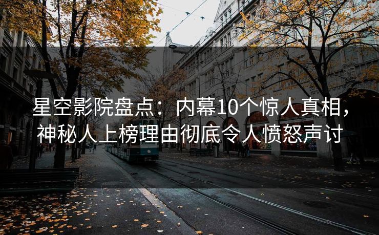 星空影院盘点：内幕10个惊人真相，神秘人上榜理由彻底令人愤怒声讨