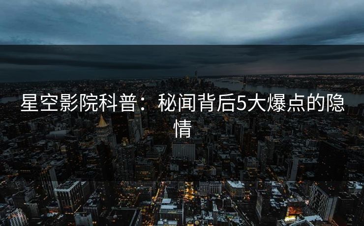 星空影院科普：秘闻背后5大爆点的隐情