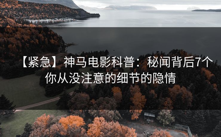 【紧急】神马电影科普：秘闻背后7个你从没注意的细节的隐情
