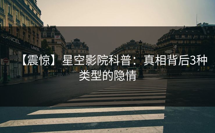 【震惊】星空影院科普：真相背后3种类型的隐情