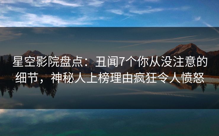 星空影院盘点：丑闻7个你从没注意的细节，神秘人上榜理由疯狂令人愤怒