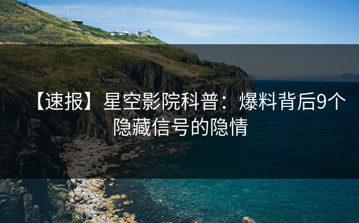 【速报】星空影院科普：爆料背后9个隐藏信号的隐情