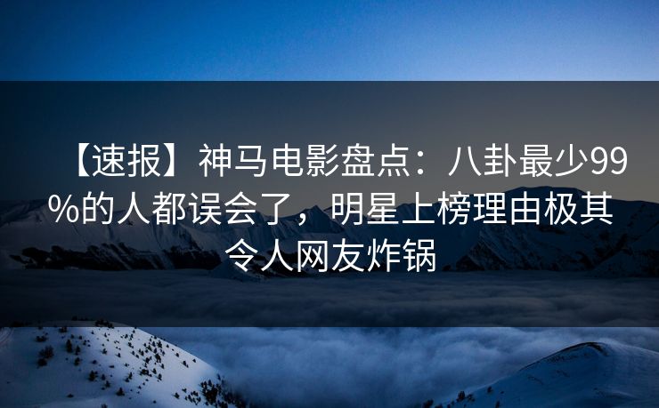 【速报】神马电影盘点：八卦最少99%的人都误会了，明星上榜理由极其令人网友炸锅