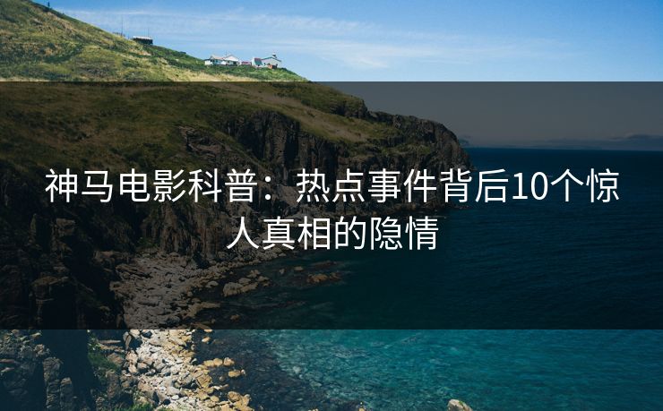 神马电影科普：热点事件背后10个惊人真相的隐情