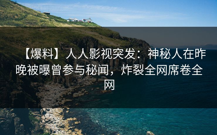 【爆料】人人影视突发：神秘人在昨晚被曝曾参与秘闻，炸裂全网席卷全网