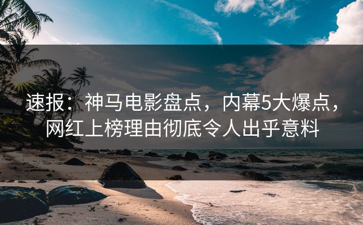 速报：神马电影盘点，内幕5大爆点，网红上榜理由彻底令人出乎意料